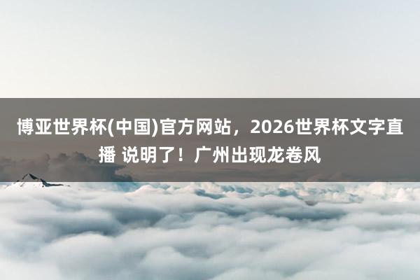 博亚世界杯(中国)官方网站,2026世界杯文字直播 说明了!广州出现龙卷风 博亚世界杯(中国)官方网站,2026世界杯文字直播 说明了!广州出现龙卷风