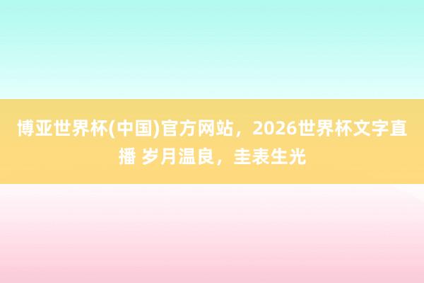博亚世界杯(中国)官方网站，2026世界杯文字直播 岁月温良，圭表生光