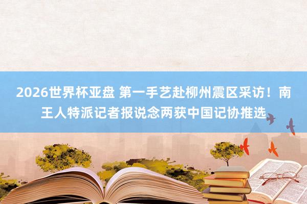 2026世界杯亚盘 第一手艺赴柳州震区采访!南王人特派记者报说念两获中国记协推选 2026世界杯亚盘 第一手艺赴柳州震区采访!南王人特派记者报说念两获中国记协推选