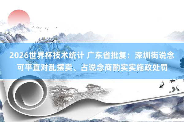 2026世界杯技术统计 广东省批复:深圳街说念可平直对乱摆卖、占说念商酌实实施政处罚 2026世界杯技术统计 广东省批复:深圳街说念可平直对乱摆卖、占说念商酌实实施政处罚