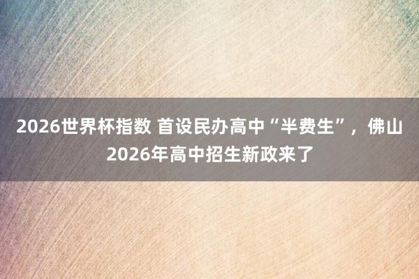 2026世界杯指数 首设民办高中“半费生”,佛山2026年高中招生新政来了 2026世界杯指数 首设民办高中“半费生”,佛山2026年高中招生新政来了
