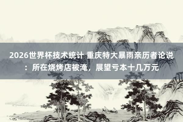 2026世界杯技术统计 重庆特大暴雨亲历者论说：所在烧烤店被淹，展望亏本十几万元