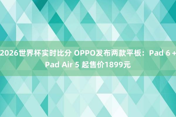 2026世界杯实时比分 OPPO发布两款平板:Pad 6+Pad Air 5 起售价1899元 2026世界杯实时比分 OPPO发布两款平板:Pad 6+Pad Air 5 起售价1899元