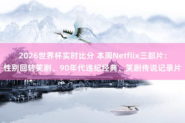 2026世界杯实时比分 本周Netflix三部片:性别回转笑剧、90年代违纪经典、笑剧传说记录片