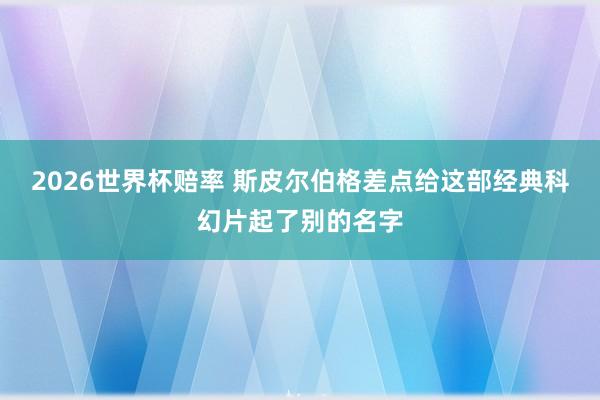 2026世界杯赔率 斯皮尔伯格差点给这部经典科幻片起了别的名字