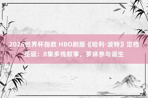 2026世界杯指数 HBO剧版《哈利·波特》定档圣诞:8集多线叙事,罗琳参与诞生 2026世界杯指数 HBO剧版《哈利·波特》定档圣诞:8集多线叙事,罗琳参与诞生
