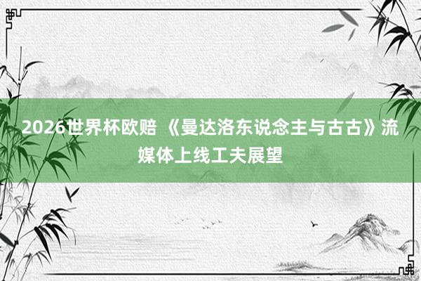 2026世界杯欧赔 《曼达洛东说念主与古古》流媒体上线工夫展望