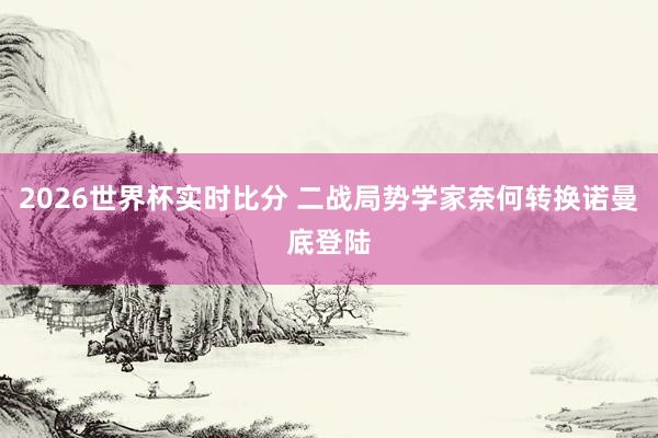2026世界杯实时比分 二战局势学家奈何转换诺曼底登陆