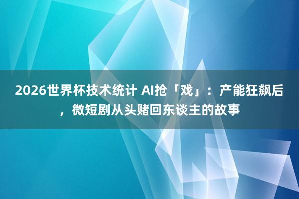 2026世界杯技术统计 AI抢「戏」:产能狂飙后,微短剧从头赌回东谈主的故事