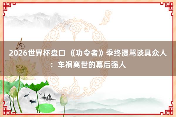 2026世界杯盘口 《功令者》季终漫骂谈具众人：车祸离世的幕后强人