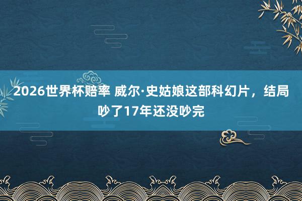 2026世界杯赔率 威尔·史姑娘这部科幻片,结局吵了17年还没吵完 2026世界杯赔率 威尔·史姑娘这部科幻片,结局吵了17年还没吵完