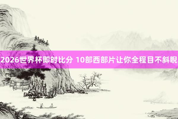 2026世界杯即时比分 10部西部片让你全程目不斜睨