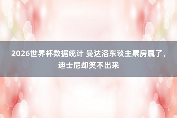 2026世界杯数据统计 曼达洛东谈主票房赢了，迪士尼却笑不出来