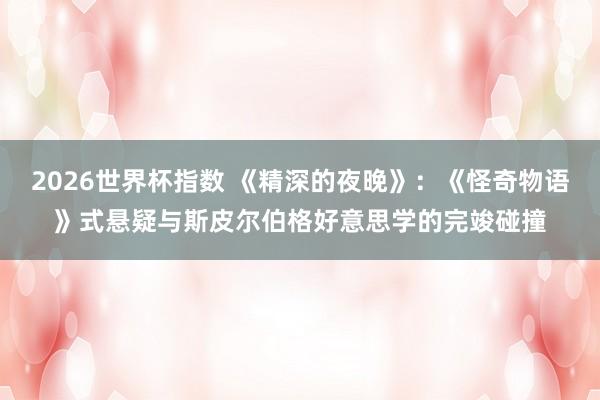 2026世界杯指数 《精深的夜晚》:《怪奇物语》式悬疑与斯皮尔伯格好意思学的完竣碰撞