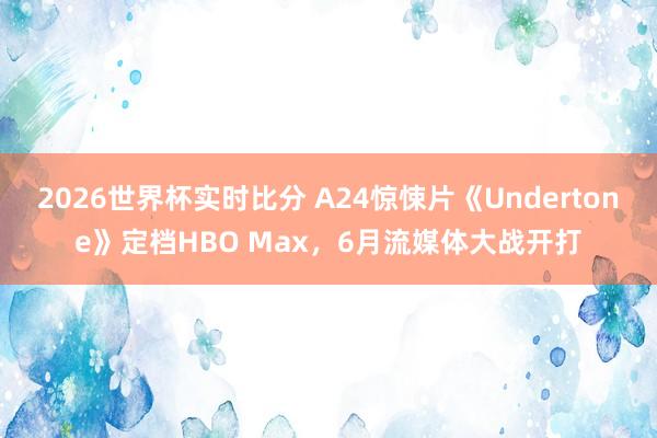 2026世界杯实时比分 A24惊悚片《Undertone》定档HBO Max,6月流媒体大战开打 2026世界杯实时比分 A24惊悚片《Undertone》定档HBO Max,6月流媒体大战开打