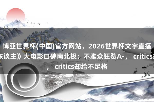 博亚世界杯(中国)官方网站,2026世界杯文字直播 《曼达洛东谈主》大电影口碑南北极:不雅众狂赞A-, critics却给不足格 博亚世界杯(中国)官方网站,2026世界杯文字直播 《曼达洛东谈主》大电影口碑南北极:不雅众狂赞A-, critics却给不足格