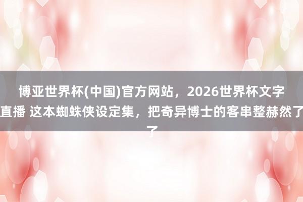 博亚世界杯(中国)官方网站,2026世界杯文字直播 这本蜘蛛侠设定集,把奇异博士的客串整赫然了 博亚世界杯(中国)官方网站,2026世界杯文字直播 这本蜘蛛侠设定集,把奇异博士的客串整赫然了