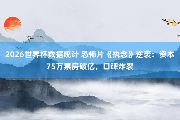 2026世界杯数据统计 恐怖片《执念》逆袭:资本75万票房破亿,口碑炸裂