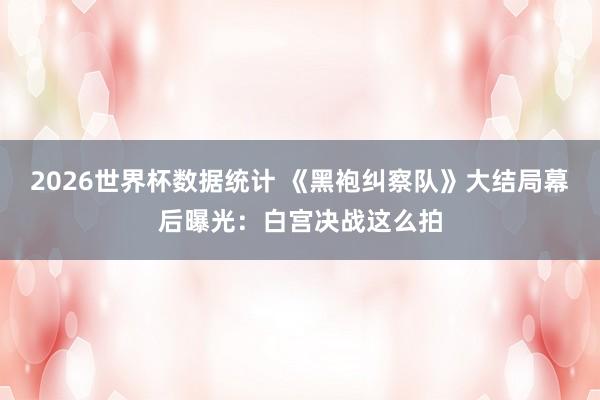 2026世界杯数据统计 《黑袍纠察队》大结局幕后曝光:白宫决战这么拍 2026世界杯数据统计 《黑袍纠察队》大结局幕后曝光:白宫决战这么拍
