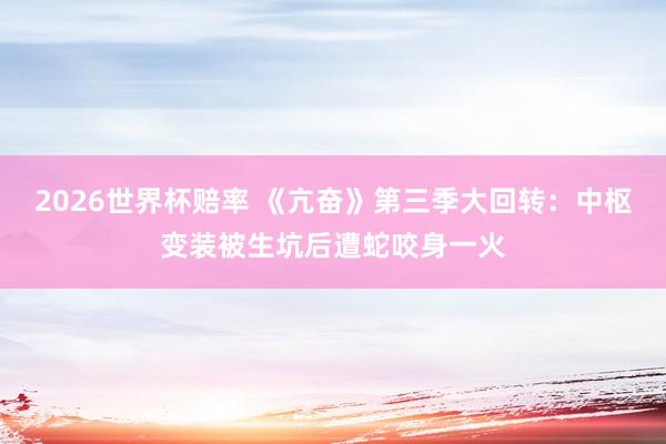 2026世界杯赔率 《亢奋》第三季大回转:中枢变装被生坑后遭蛇咬身一火 2026世界杯赔率 《亢奋》第三季大回转:中枢变装被生坑后遭蛇咬身一火