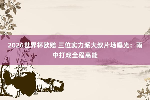 2026世界杯欧赔 三位实力派大叔片场曝光:雨中打戏全程高能 2026世界杯欧赔 三位实力派大叔片场曝光:雨中打戏全程高能