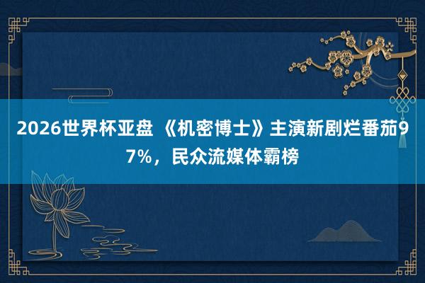 2026世界杯亚盘 《机密博士》主演新剧烂番茄97%,民众流媒体霸榜 2026世界杯亚盘 《机密博士》主演新剧烂番茄97%,民众流媒体霸榜