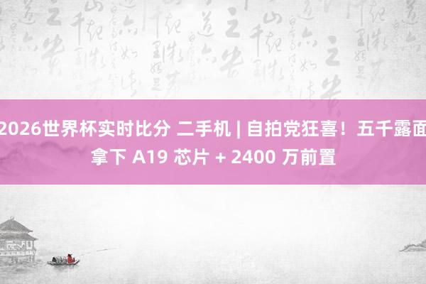 2026世界杯实时比分 二手机 | 自拍党狂喜!五千露面拿下 A19 芯片 + 2400 万前置 2026世界杯实时比分 二手机 | 自拍党狂喜!五千露面拿下 A19 芯片 + 2400 万前置
