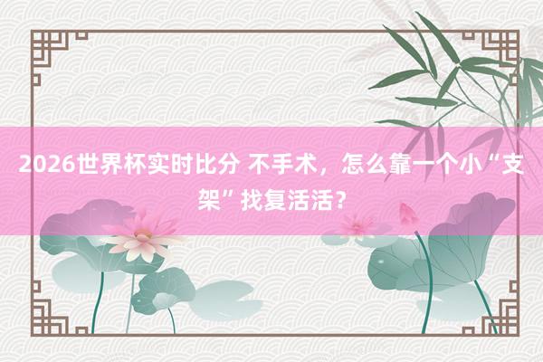 2026世界杯实时比分 不手术,怎么靠一个小“支架”找复活活? 2026世界杯实时比分 不手术,怎么靠一个小“支架”找复活活?