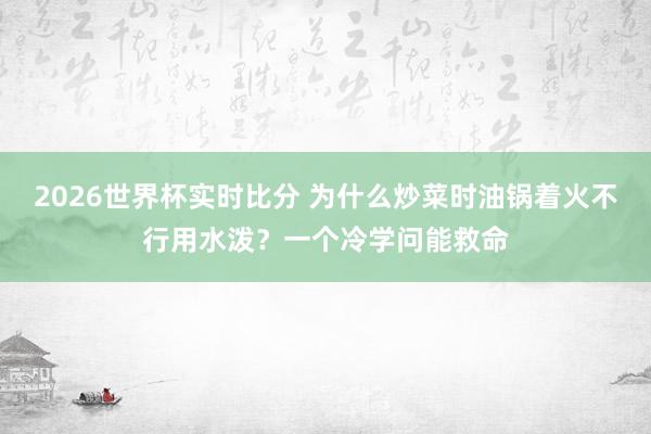 2026世界杯实时比分 为什么炒菜时油锅着火不行用水泼?一个冷学问能救命 2026世界杯实时比分 为什么炒菜时油锅着火不行用水泼?一个冷学问能救命