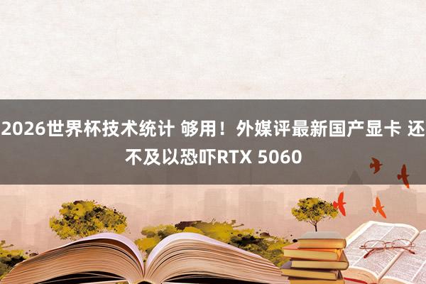2026世界杯技术统计 够用！外媒评最新国产显卡 还不及以恐吓RTX 5060
