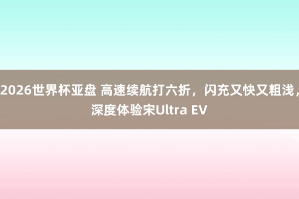 2026世界杯亚盘 高速续航打六折,闪充又快又粗浅,深度体验宋Ultra EV 2026世界杯亚盘 高速续航打六折,闪充又快又粗浅,深度体验宋Ultra EV