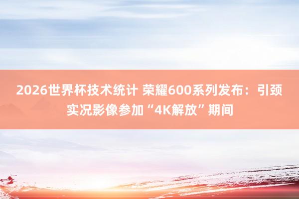 2026世界杯技术统计 荣耀600系列发布:引颈实况影像参加“4K解放”期间 2026世界杯技术统计 荣耀600系列发布:引颈实况影像参加“4K解放”期间