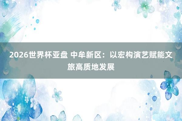 2026世界杯亚盘 中牟新区:以宏构演艺赋能文旅高质地发展 2026世界杯亚盘 中牟新区:以宏构演艺赋能文旅高质地发展