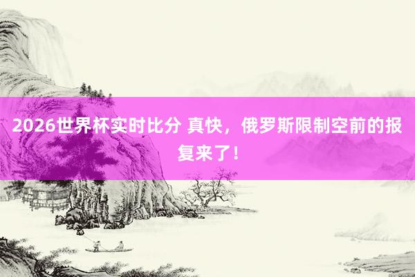 2026世界杯实时比分 真快,俄罗斯限制空前的报复来了! 2026世界杯实时比分 真快,俄罗斯限制空前的报复来了!