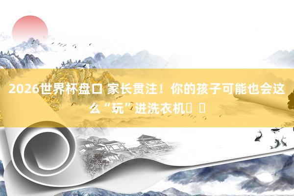 2026世界杯盘口 家长贯注!你的孩子可能也会这么“玩”进洗衣机⤴️ 2026世界杯盘口 家长贯注!你的孩子可能也会这么“玩”进洗衣机⤴️