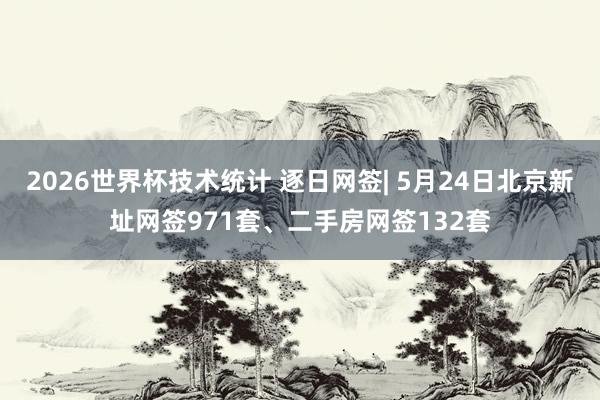 2026世界杯技术统计 逐日网签| 5月24日北京新址网签971套、二手房网签132套 2026世界杯技术统计 逐日网签| 5月24日北京新址网签971套、二手房网签132套