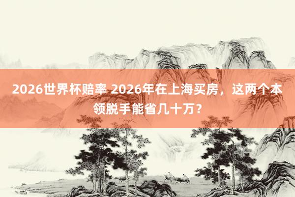 2026世界杯赔率 2026年在上海买房,这两个本领脱手能省几十万? 2026世界杯赔率 2026年在上海买房,这两个本领脱手能省几十万?