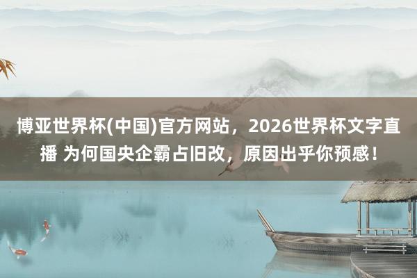 博亚世界杯(中国)官方网站,2026世界杯文字直播 为何国央企霸占旧改,原因出乎你预感!