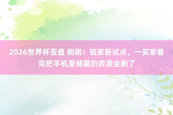 2026世界杯亚盘 刚刚!链家新试点,一买家看完把手机里储藏的房源全删了