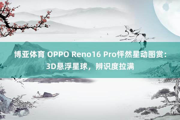 博亚体育 OPPO Reno16 Pro怦然星动图赏:3D悬浮星球,辨识度拉满 博亚体育 OPPO Reno16 Pro怦然星动图赏:3D悬浮星球,辨识度拉满