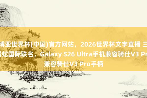 博亚世界杯(中国)官方网站,2026世界杯文字直播 三星、雷蛇国际联名,Galaxy S26 Ultra手机兼容骑仕V3 Pro手柄 博亚世界杯(中国)官方网站,2026世界杯文字直播 三星、雷蛇国际联名,Galaxy S26 Ultra手机兼容骑仕V3 Pro手柄