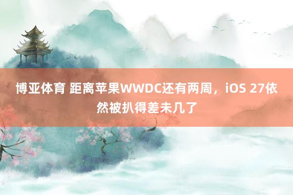 博亚体育 距离苹果WWDC还有两周,iOS 27依然被扒得差未几了