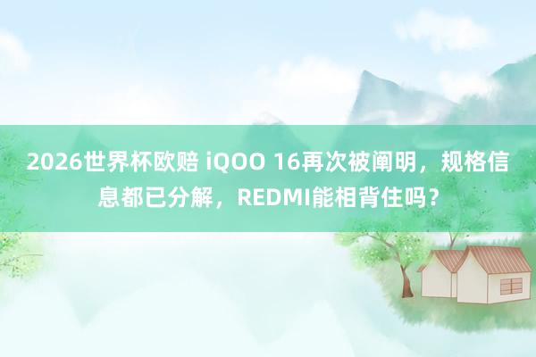 2026世界杯欧赔 iQOO 16再次被阐明,规格信息都已分解,REDMI能相背住吗?