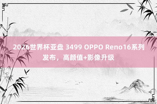 2026世界杯亚盘 3499 OPPO Reno16系列发布,高颜值+影像升级 2026世界杯亚盘 3499 OPPO Reno16系列发布,高颜值+影像升级