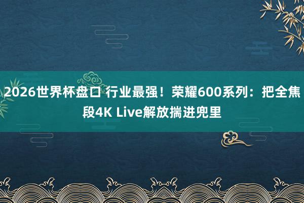 2026世界杯盘口 行业最强!荣耀600系列:把全焦段4K Live解放揣进兜里