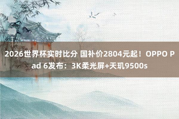 2026世界杯实时比分 国补价2804元起!OPPO Pad 6发布:3K柔光屏+天玑9500s