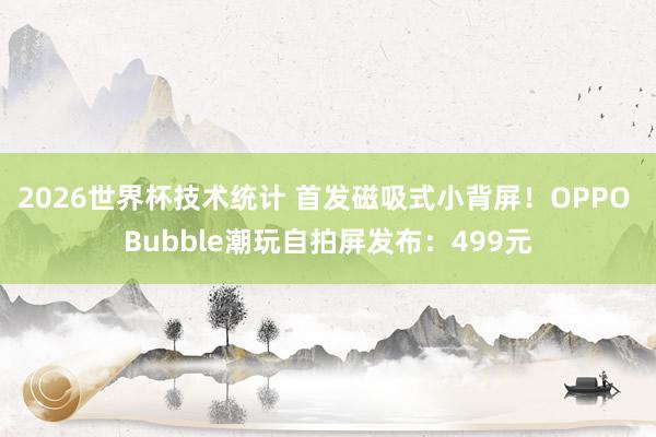 2026世界杯技术统计 首发磁吸式小背屏!OPPO Bubble潮玩自拍屏发布:499元