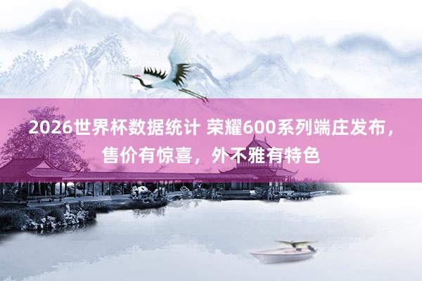 2026世界杯数据统计 荣耀600系列端庄发布,售价有惊喜,外不雅有特色