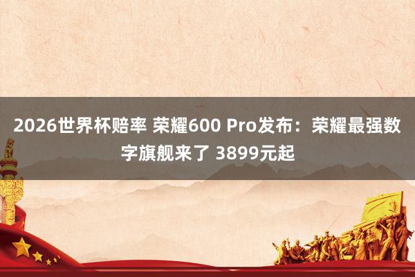 2026世界杯赔率 荣耀600 Pro发布:荣耀最强数字旗舰来了 3899元起
