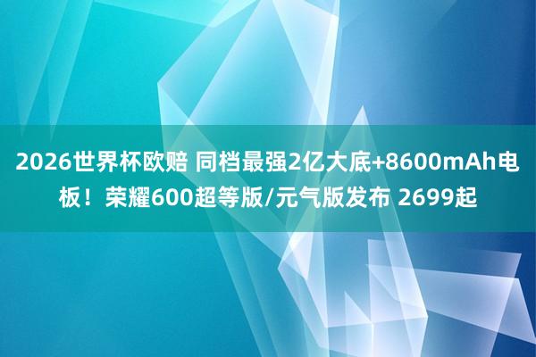 2026世界杯欧赔 同档最强2亿大底+8600mAh电板!荣耀600超等版/元气版发布 2699起